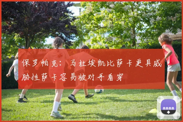 保罗帕克：马杜埃凯比萨卡更具威胁性萨卡容易被对手看穿