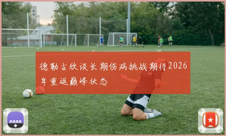 德勒古欣谈长期伤病挑战期待2026年重返巅峰状态