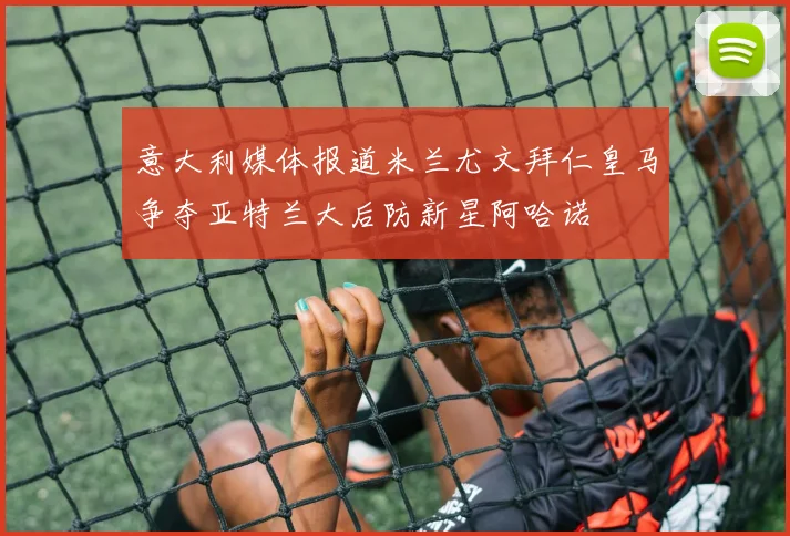 意大利媒体报道米兰尤文拜仁皇马争夺亚特兰大后防新星阿哈诺