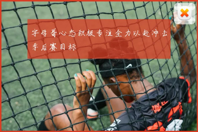 字母哥心态积极专注全力以赴冲击季后赛目标