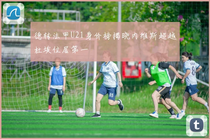 德转法甲U21身价榜揭晓内维斯超越杜埃位居第一