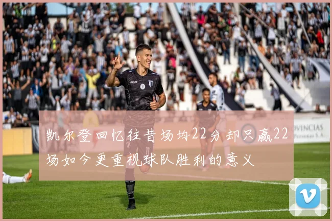凯尔登回忆往昔场均22分却只赢22场如今更重视球队胜利的意义
