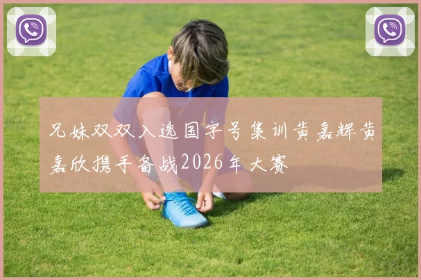 兄妹双双入选国字号集训黄嘉辉黄嘉欣携手备战2026年大赛
