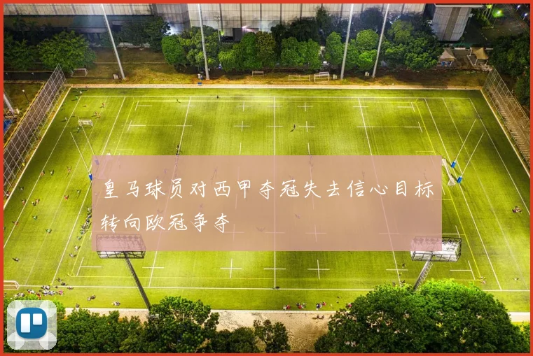 皇马球员对西甲夺冠失去信心目标转向欧冠争夺