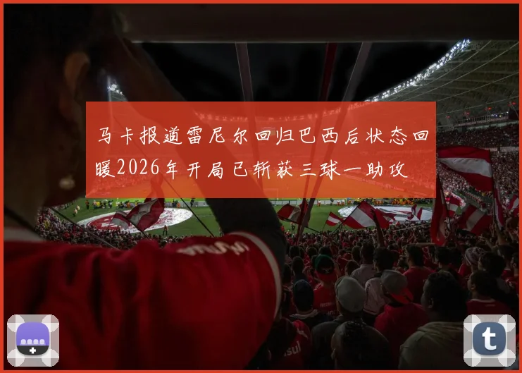 马卡报道雷尼尔回归巴西后状态回暖2026年开局已斩获三球一助攻