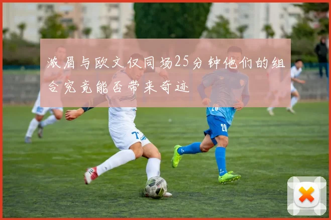 浓眉与欧文仅同场25分钟他们的组合究竟能否带来奇迹