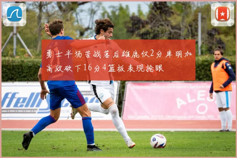 勇士半场苦战落后雄鹿仅2分库明加高效砍下16分4篮板表现抢眼