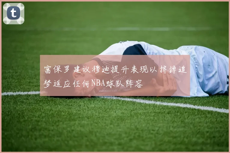 富保罗建议穆迪提升表现以挤掉追梦适应任何NBA球队阵容
