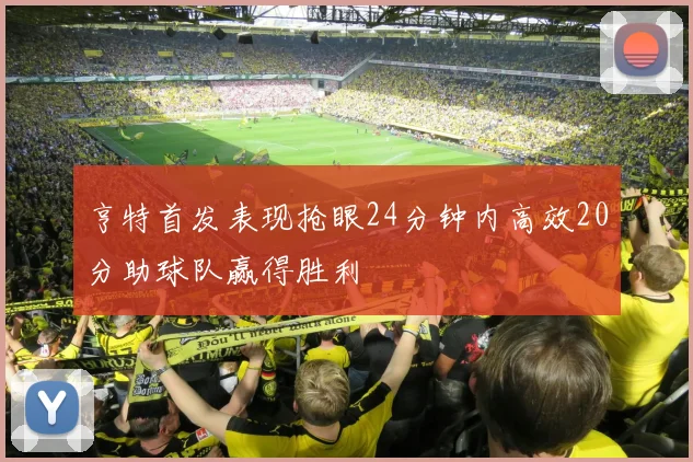 亨特首发表现抢眼24分钟内高效20分助球队赢得胜利