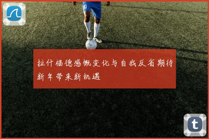 拉什福德感慨变化与自我反省期待新年带来新机遇