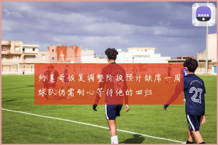 约基奇恢复调整阶段预计缺席一周球队仍需耐心等待他的回归