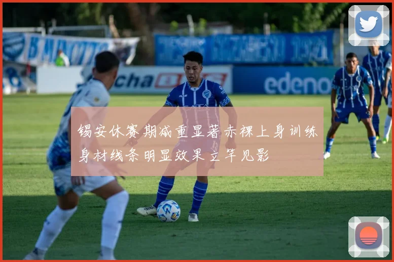 锡安休赛期减重显著赤裸上身训练身材线条明显效果立竿见影