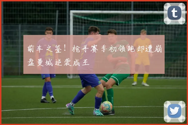 前车之鉴！枪手赛季初领跑却遭崩盘曼城逆袭成王