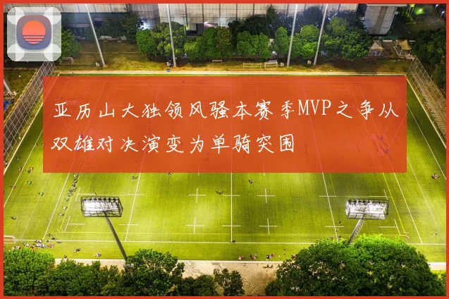 亚历山大独领风骚本赛季MVP之争从双雄对决演变为单骑突围