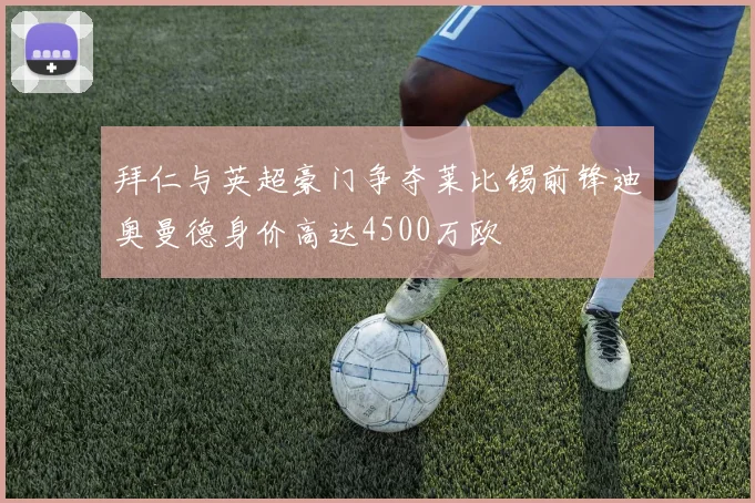 拜仁与英超豪门争夺莱比锡前锋迪奥曼德身价高达4500万欧