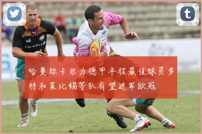 哈曼称卡尔为德甲半程最佳球员多特和莱比锡等队有望进军欧冠