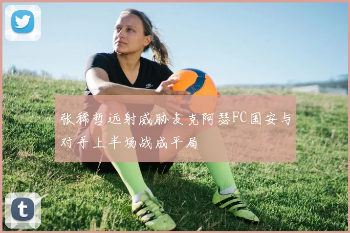张稀哲远射威胁麦克阿瑟FC国安与对手上半场战成平局