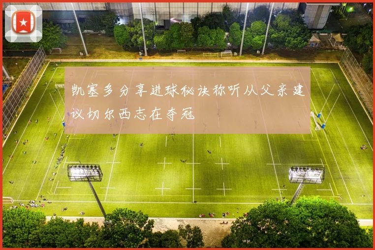 凯塞多分享进球秘诀称听从父亲建议切尔西志在夺冠