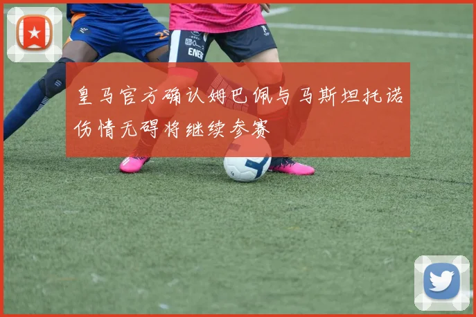 皇马官方确认姆巴佩与马斯坦托诺伤情无碍将继续参赛