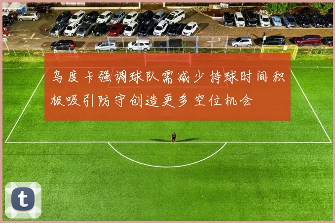 乌度卡强调球队需减少持球时间积极吸引防守创造更多空位机会