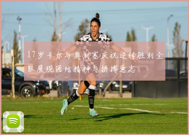 17岁卡尔与奥利塞庆祝逆转胜利全队展现团结精神与拼搏意志