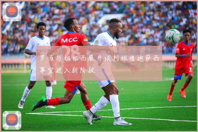 罗马与切尔西展开谈判租借迪萨西事宜进入新阶段