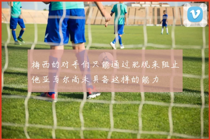 梅西的对手们只能通过犯规来阻止他亚马尔尚未具备这样的能力