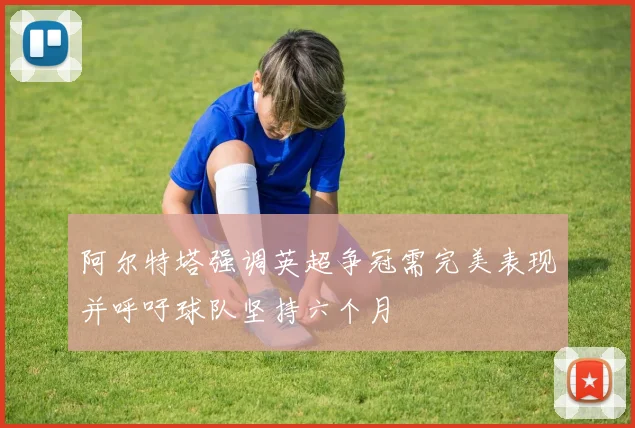 阿尔特塔强调英超争冠需完美表现并呼吁球队坚持六个月