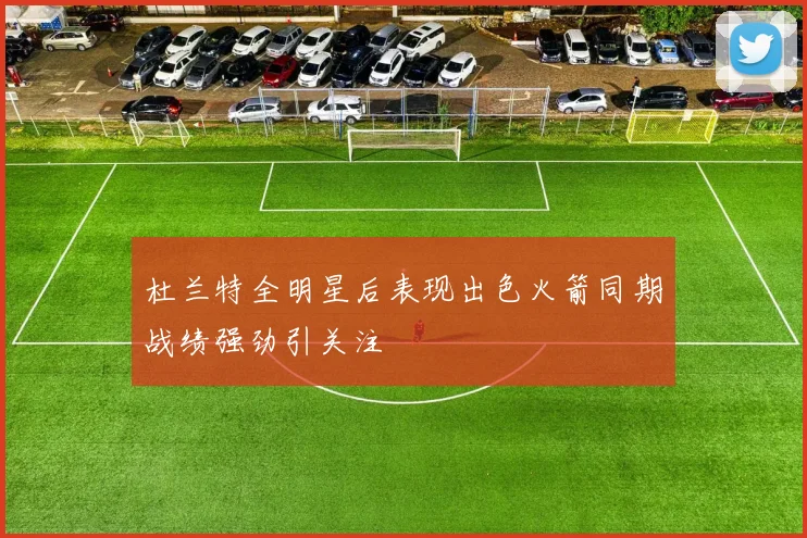 杜兰特全明星后表现出色火箭同期战绩强劲引关注