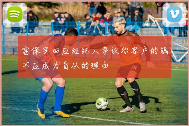 富保罗回应经纪人争议称客户的钱不应成为盲从的理由