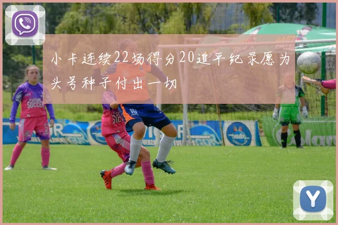 小卡连续22场得分20追平纪录愿为头号种子付出一切