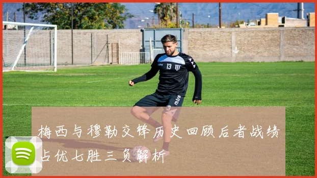 梅西与穆勒交锋历史回顾后者战绩占优七胜三负解析