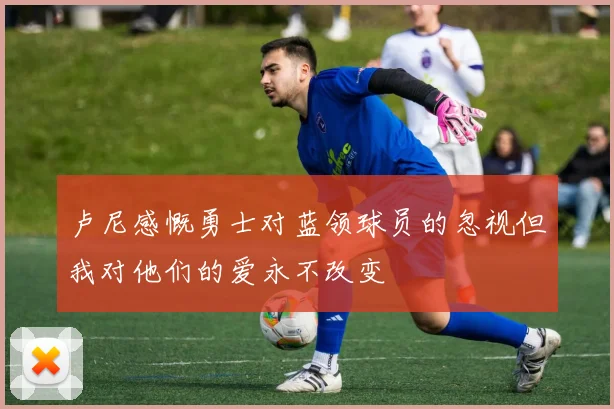 卢尼感慨勇士对蓝领球员的忽视但我对他们的爱永不改变