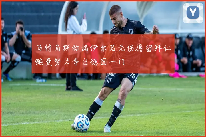 马特乌斯称诺伊尔若无伤愿留拜仁鲍曼努力争当德国一门