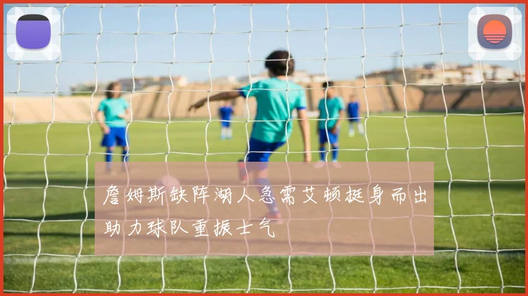 詹姆斯缺阵湖人急需艾顿挺身而出助力球队重振士气