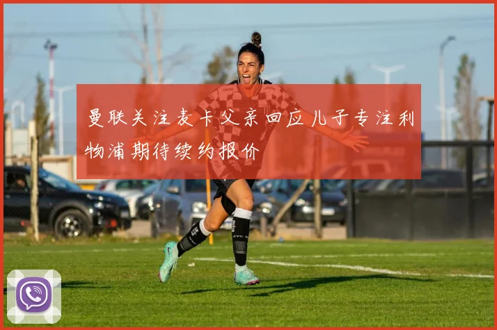 曼联关注麦卡父亲回应儿子专注利物浦期待续约报价