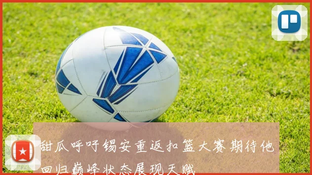 甜瓜呼吁锡安重返扣篮大赛期待他回归巅峰状态展现天赋