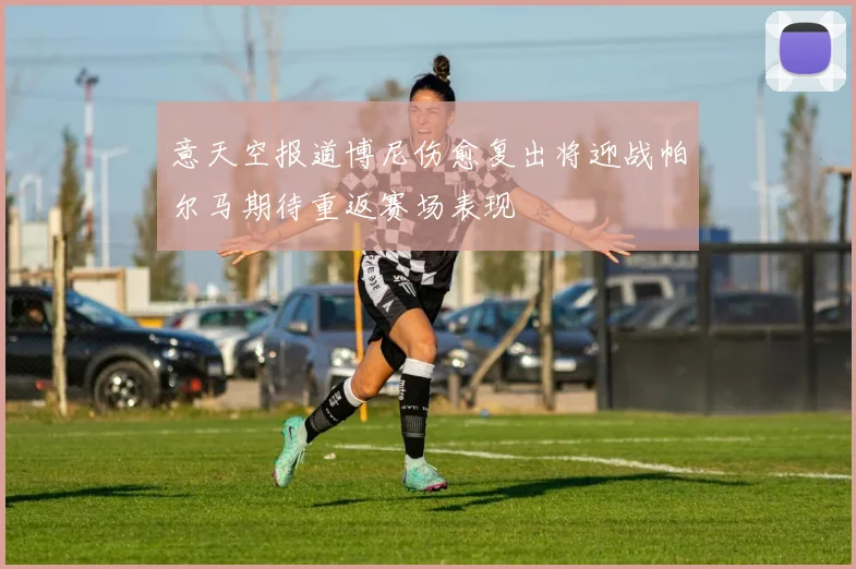 意天空报道博尼伤愈复出将迎战帕尔马期待重返赛场表现