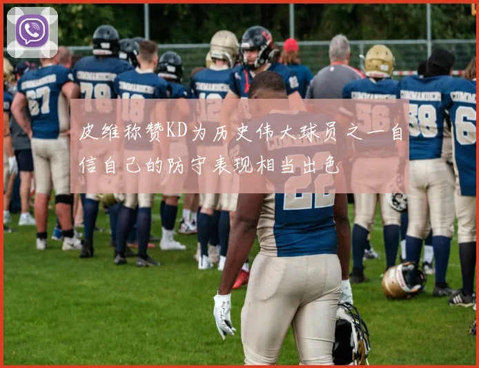 皮维称赞KD为历史伟大球员之一自信自己的防守表现相当出色