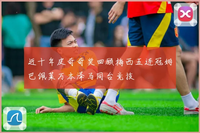 近十年皮奇奇奖回顾梅西五连冠姆巴佩莱万本泽马同台竞技