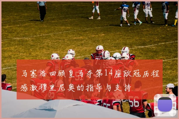 马塞洛回顾皇马夺第14座欧冠历程感激穆里尼奥的指导与支持
