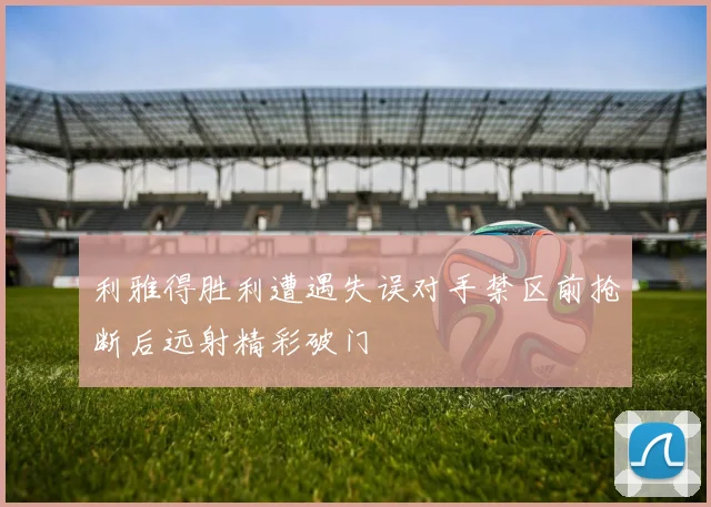 利雅得胜利遭遇失误对手禁区前抢断后远射精彩破门