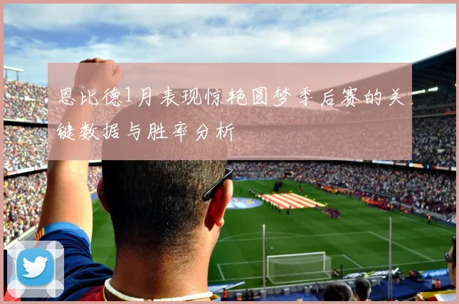 恩比德1月表现惊艳圆梦季后赛的关键数据与胜率分析