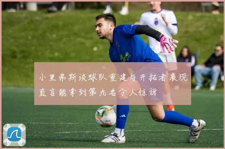 小里弗斯谈球队重建与开拓者表现直言能拿到第九名令人惊讶