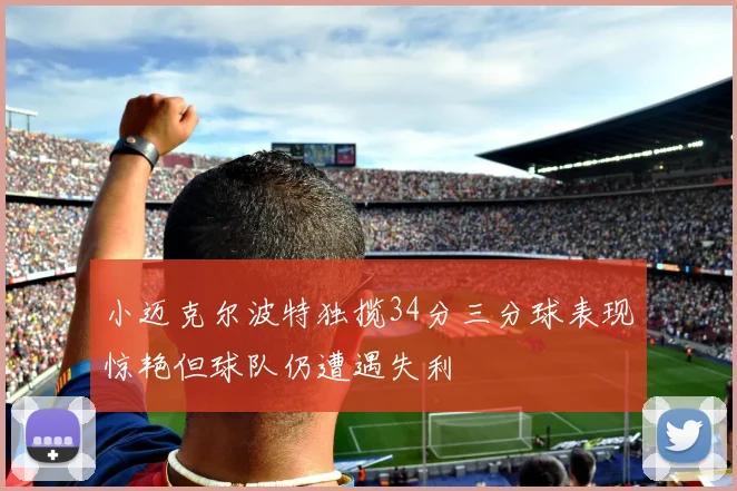 小迈克尔波特独揽34分三分球表现惊艳但球队仍遭遇失利