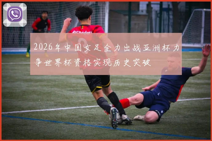 2026年中国女足全力出战亚洲杯力争世界杯资格实现历史突破