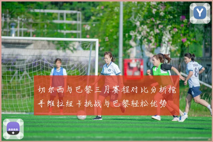 切尔西与巴黎三月赛程对比分析枪手维拉纽卡挑战与巴黎轻松优势