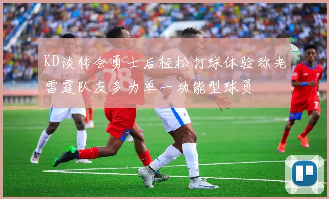 KD谈转会勇士后轻松打球体验称老雷霆队友多为单一功能型球员