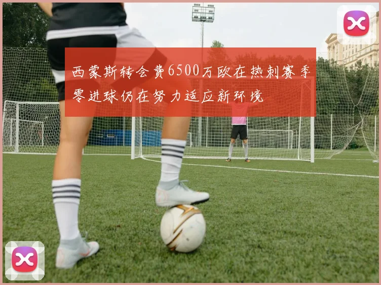 西蒙斯转会费6500万欧在热刺赛季零进球仍在努力适应新环境